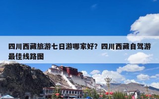 四川西藏旅游七日游哪家好？四川西藏自驾游最佳线路图