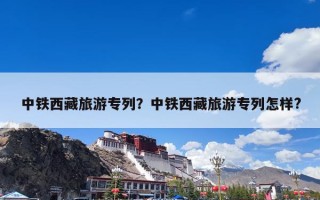 中铁西藏旅游专列？中铁西藏旅游专列怎样?