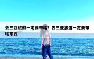 去三亚旅游一定要带啥？去三亚旅游一定要带啥东西