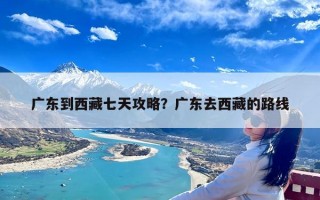 广东到西藏七天攻略？广东去西藏的路线