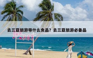 去三亚旅游带什么食品？去三亚旅游必备品