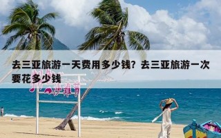 去三亚旅游一天费用多少钱？去三亚旅游一次要花多少钱