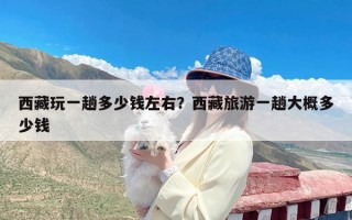 西藏玩一趟多少钱左右？西藏旅游一趟大概多少钱