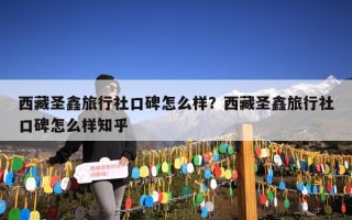 西藏圣鑫旅行社口碑怎么样？西藏圣鑫旅行社口碑怎么样知乎