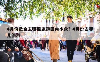 4月份适合去哪里旅游国内小众？4月份去哪儿旅游