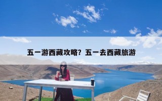 五一游西藏攻略？五一去西藏旅游