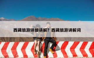 西藏旅游详细讲解？西藏旅游讲解词