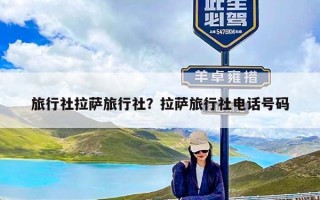 旅行社拉萨旅行社？拉萨旅行社电话号码