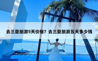 去三亚旅游5天价格？去三亚旅游五天多少钱