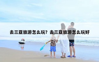 去三亚旅游怎么玩？去三亚旅游怎么玩好