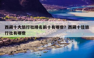 西藏十大旅行社排名前十有哪些？西藏十佳旅行社有哪些