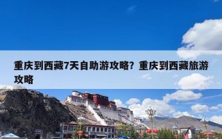 重庆到西藏7天自助游攻略？重庆到西藏旅游攻略