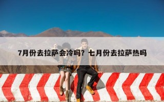 7月份去拉萨会冷吗？七月份去拉萨热吗