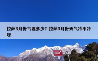 拉萨3月份气温多少？拉萨3月份天气冷不冷呀