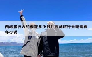 西藏旅行大约要花多少钱？西藏旅行大概需要多少钱