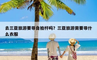 去三亚旅游要带自拍杆吗？三亚旅游需要带什么衣服