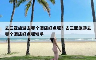 去三亚旅游去哪个酒店好点呢？去三亚旅游去哪个酒店好点呢知乎