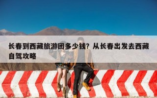 长春到西藏旅游团多少钱？从长春出发去西藏自驾攻略