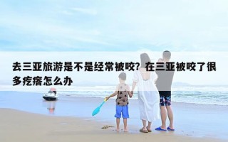 去三亚旅游是不是经常被咬？在三亚被咬了很多疙瘩怎么办