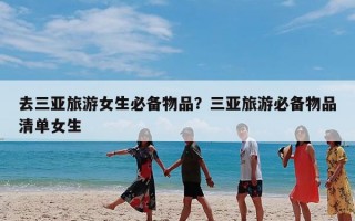 去三亚旅游女生必备物品？三亚旅游必备物品清单女生