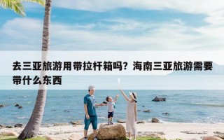 去三亚旅游用带拉杆箱吗？海南三亚旅游需要带什么东西