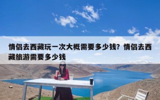 情侣去西藏玩一次大概需要多少钱？情侣去西藏旅游需要多少钱