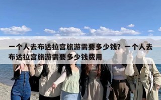 一个人去布达拉宫旅游需要多少钱？一个人去布达拉宫旅游需要多少钱费用