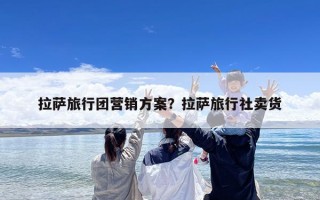 拉萨旅行团营销方案？拉萨旅行社卖货