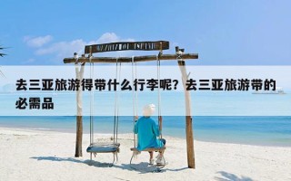 去三亚旅游得带什么行李呢？去三亚旅游带的必需品