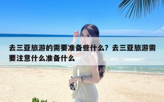 去三亚旅游的需要准备些什么？去三亚旅游需要注意什么准备什么