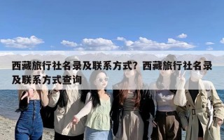 西藏旅行社名录及联系方式？西藏旅行社名录及联系方式查询