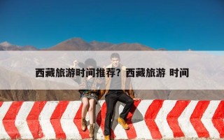 西藏旅游时间推荐？西藏旅游 时间