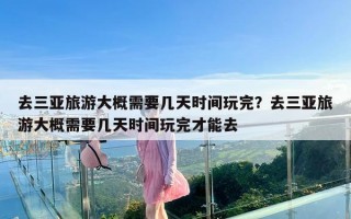 去三亚旅游大概需要几天时间玩完？去三亚旅游大概需要几天时间玩完才能去