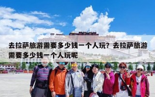 去拉萨旅游需要多少钱一个人玩？去拉萨旅游需要多少钱一个人玩呢