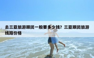 去三亚旅游跟团一般要多少钱？三亚跟团旅游线路价格