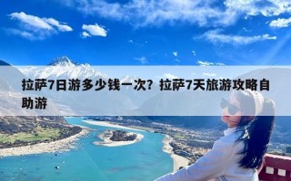 拉萨7日游多少钱一次？拉萨7天旅游攻略自助游