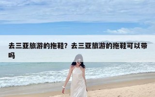 去三亚旅游的拖鞋？去三亚旅游的拖鞋可以带吗