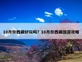 10月份西藏好玩吗？10月份西藏旅游攻略