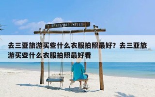 去三亚旅游买些什么衣服拍照最好？去三亚旅游买些什么衣服拍照最好看