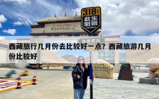 西藏旅行几月份去比较好一点？西藏旅游几月份比较好