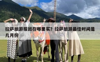 拉萨旅游报团在哪里买？拉萨旅游最佳时间是几月份