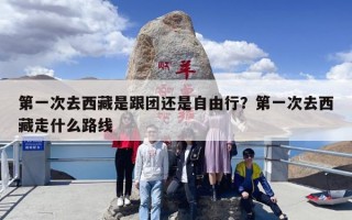 第一次去西藏是跟团还是自由行？第一次去西藏走什么路线