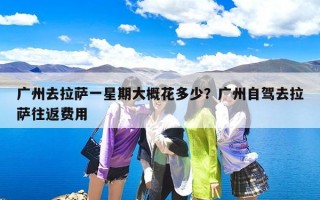 广州去拉萨一星期大概花多少？广州自驾去拉萨往返费用