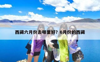 西藏六月份去哪里好？6月份的西藏