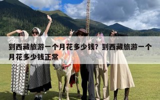 到西藏旅游一个月花多少钱？到西藏旅游一个月花多少钱正常