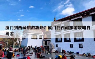 厦门到西藏旅游攻略？厦门到西藏旅游攻略自驾游