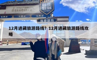 12月进藏旅游路线？12月进藏旅游路线攻略