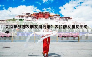 去拉萨旅游发朋友圈的话？去拉萨发朋友圈句子