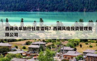 西藏风采旅行社靠谱吗？西藏风格投资管理有限公司