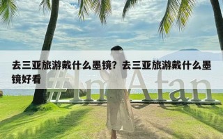 去三亚旅游戴什么墨镜？去三亚旅游戴什么墨镜好看